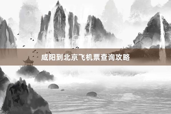 咸阳到北京飞机票查询攻略