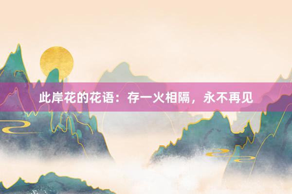 此岸花的花语：存一火相隔，永不再见