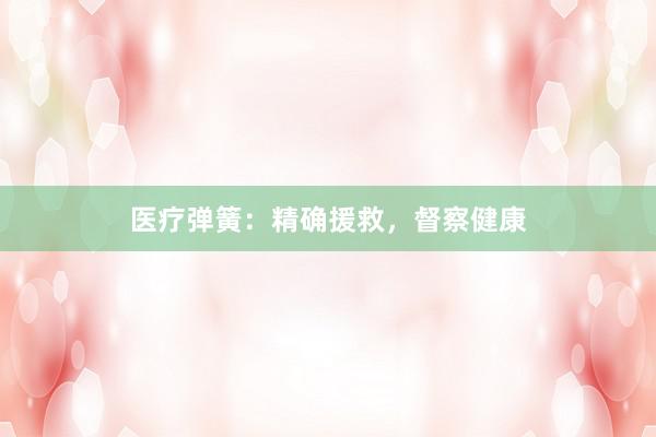 医疗弹簧：精确援救，督察健康