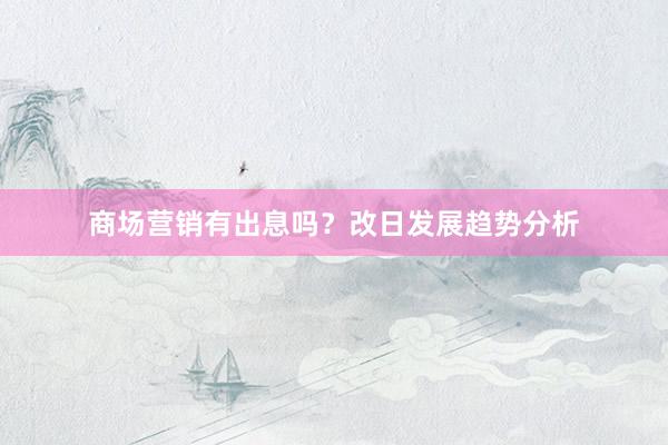 商场营销有出息吗？改日发展趋势分析