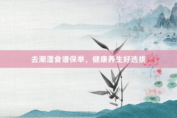 去潮湿食谱保举，健康养生好选拔